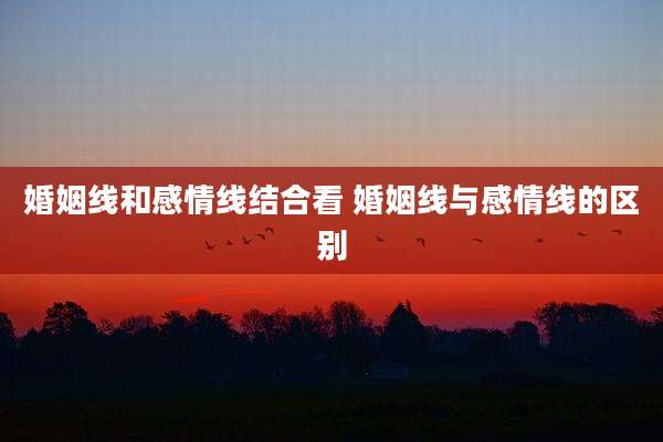 婚姻线和感情线结合看 婚姻线与感情线的区别