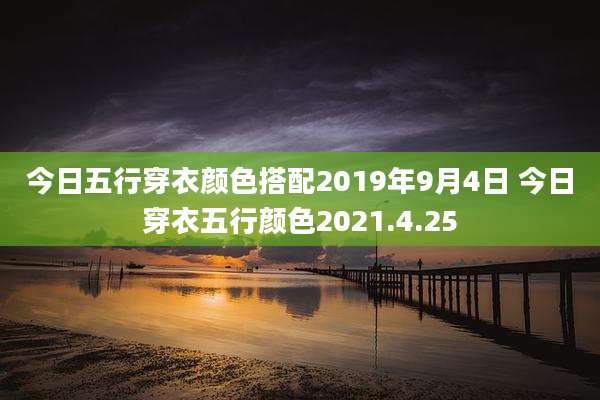 今日五行穿衣颜色搭配2019年9月4日 今日穿衣五行颜色2021.4.25