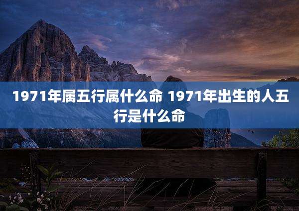 1971年属五行属什么命 1971年出生的人五行是什么命