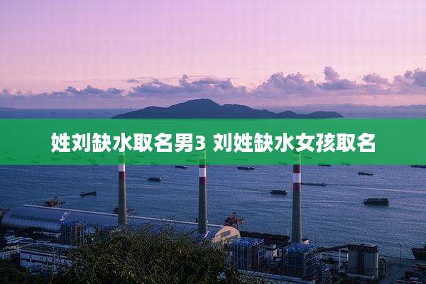 姓刘缺水取名男3 刘姓缺水女孩取名