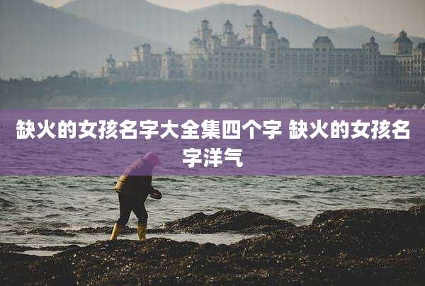 缺火的女孩名字大全集四个字 缺火的女孩名字洋气
