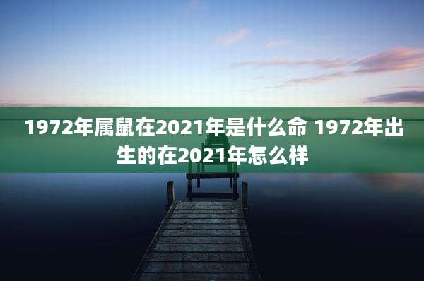 1972年属鼠在2021年是什么命 1972年出生的在2021年怎么样