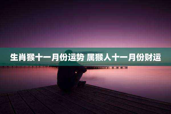 生肖猴十一月份运势 属猴人十一月份财运