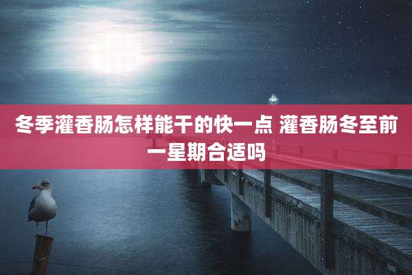 冬季灌香肠怎样能干的快一点 灌香肠冬至前一星期合适吗