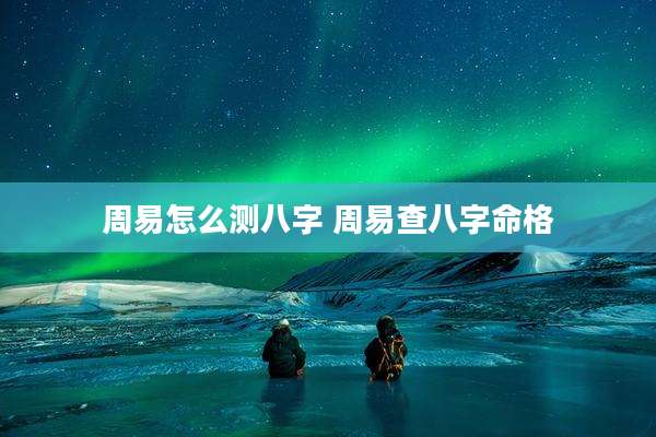 周易怎么测八字 周易查八字命格