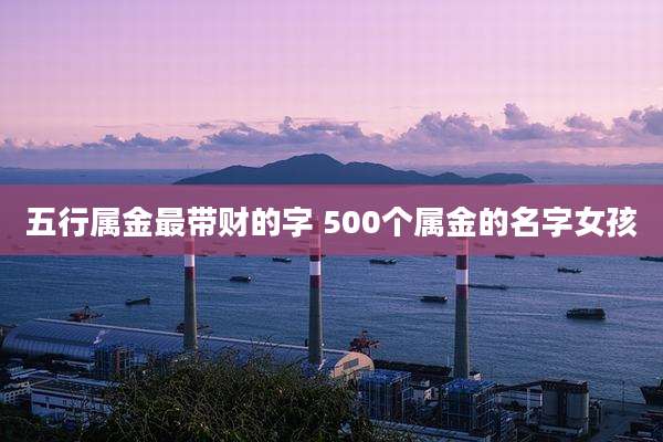 五行属金最带财的字 500个属金的名字女孩