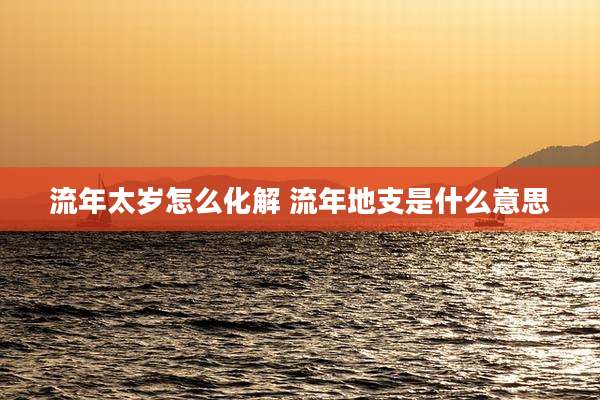 流年太岁怎么化解 流年地支是什么意思