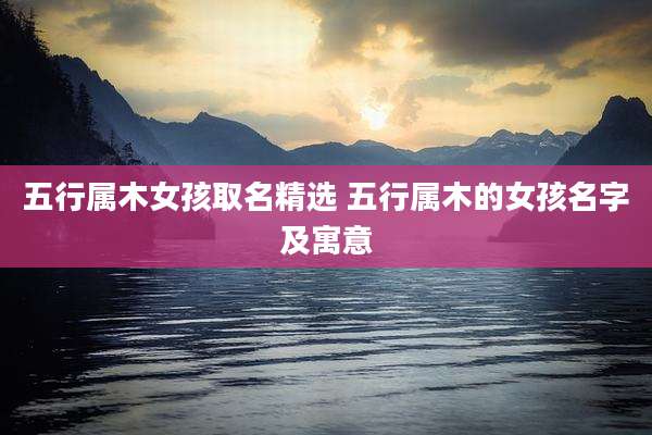 五行属木女孩取名精选 五行属木的女孩名字及寓意