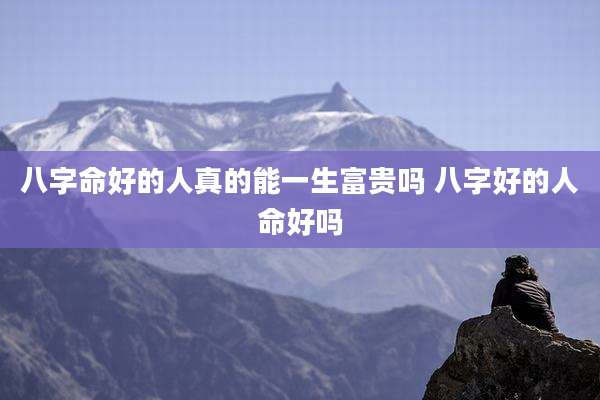 八字命好的人真的能一生富贵吗 八字好的人命好吗