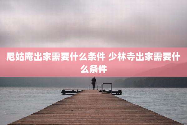 尼姑庵出家需要什么条件 少林寺出家需要什么条件