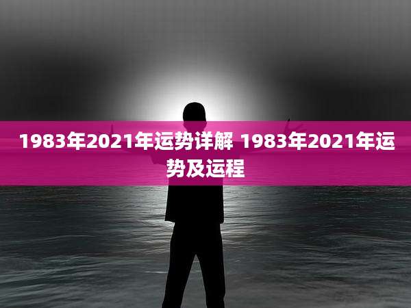 1983年2021年运势详解 1983年2021年运势及运程