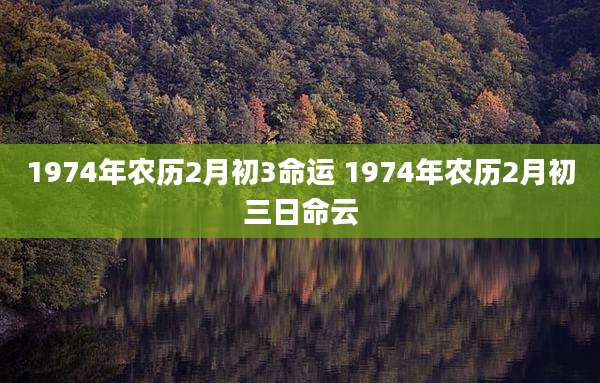 1974年农历2月初3命运 1974年农历2月初三日命云