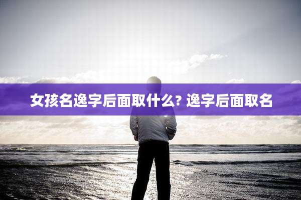 女孩名逸字后面取什么? 逸字后面取名