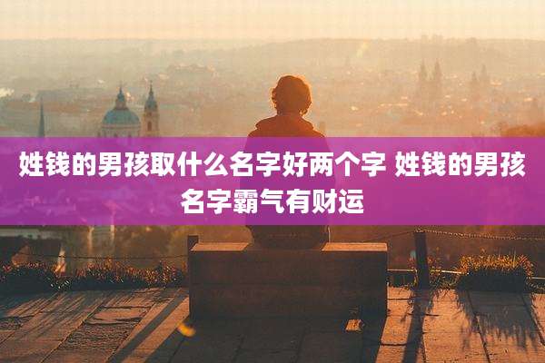 姓钱的男孩取什么名字好两个字 姓钱的男孩名字霸气有财运