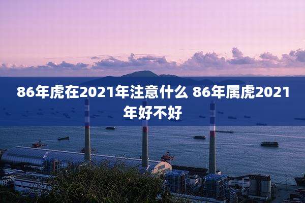 86年虎在2021年注意什么 86年属虎2021年好不好