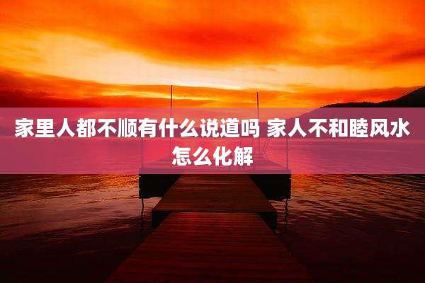 家里人都不顺有什么说道吗 家人不和睦风水怎么化解