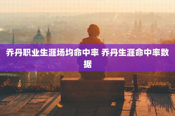 乔丹职业生涯场均命中率 乔丹生涯命中率数据