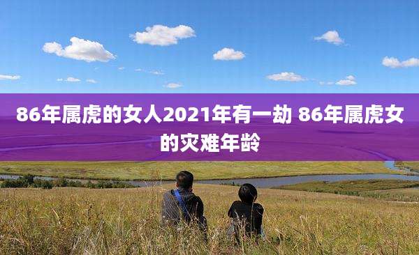 86年属虎的女人2021年有一劫 86年属虎女的灾难年龄