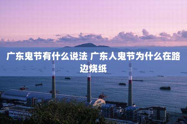 广东鬼节有什么说法 广东人鬼节为什么在路边烧纸
