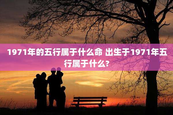 1971年的五行属于什么命 出生于1971年五行属于什么?
