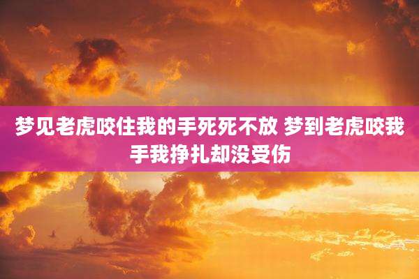 梦见老虎咬住我的手死死不放 梦到老虎咬我手我挣扎却没受伤
