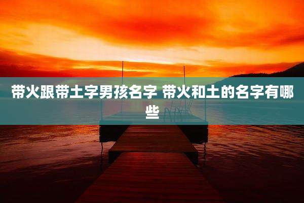 带火跟带土字男孩名字 带火和土的名字有哪些