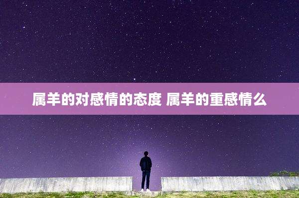 属羊的对感情的态度 属羊的重感情么