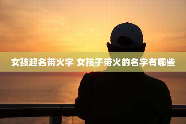 女孩起名带火字 女孩子带火的名字有哪些