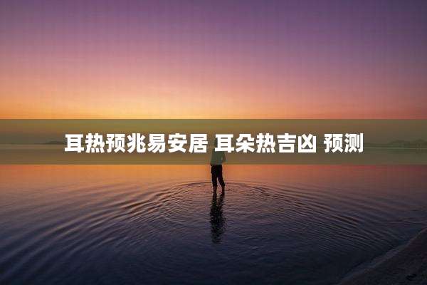 耳热预兆易安居 耳朵热吉凶 预测