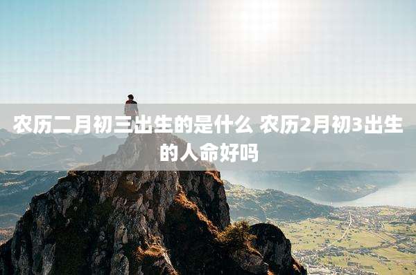 农历二月初三出生的是什么 农历2月初3出生的人命好吗