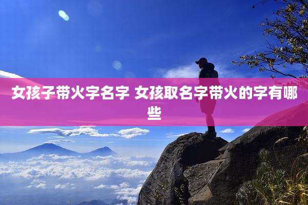 女孩子带火字名字 女孩取名字带火的字有哪些