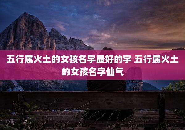 五行属火土的女孩名字最好的字 五行属火土的女孩名字仙气