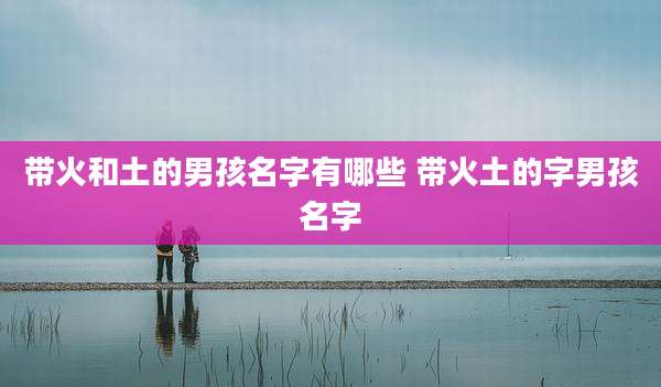 带火和土的男孩名字有哪些 带火土的字男孩名字