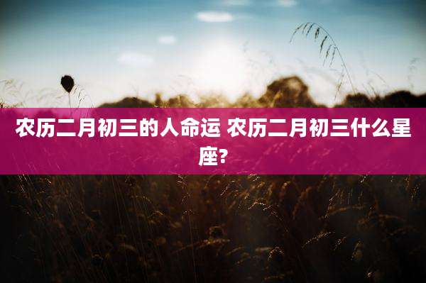 农历二月初三的人命运 农历二月初三什么星座?