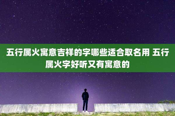 五行属火寓意吉祥的字哪些适合取名用 五行属火字好听又有寓意的