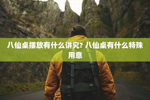 八仙桌摆放有什么讲究? 八仙桌有什么特殊用意
