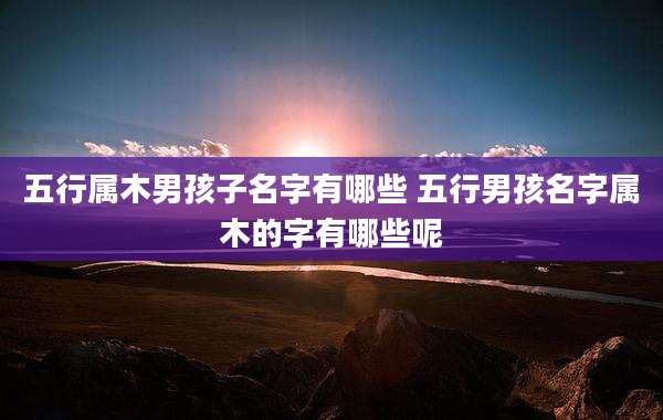 五行属木男孩子名字有哪些 五行男孩名字属木的字有哪些呢