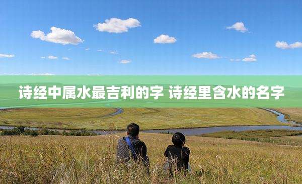 诗经中属水最吉利的字 诗经里含水的名字