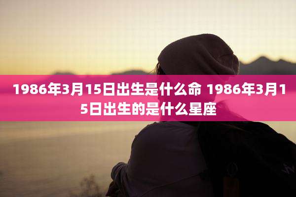 1986年3月15日出生是什么命 1986年3月15日出生的是什么星座