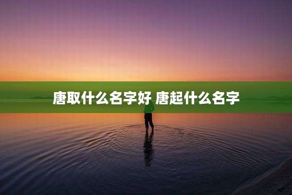 唐取什么名字好 唐起什么名字
