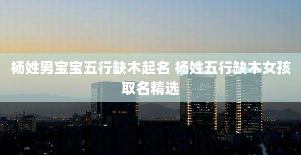 杨姓男宝宝五行缺木起名 杨姓五行缺木女孩取名精选