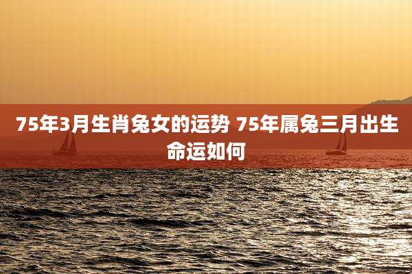 75年3月生肖兔女的运势 75年属兔三月出生命运如何