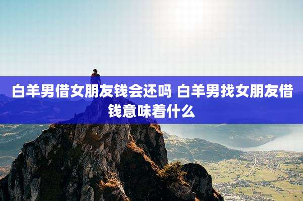 白羊男借女朋友钱会还吗 白羊男找女朋友借钱意味着什么
