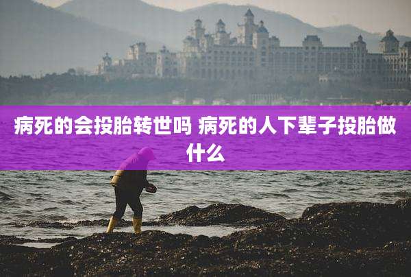 病死的会投胎转世吗 病死的人下辈子投胎做什么