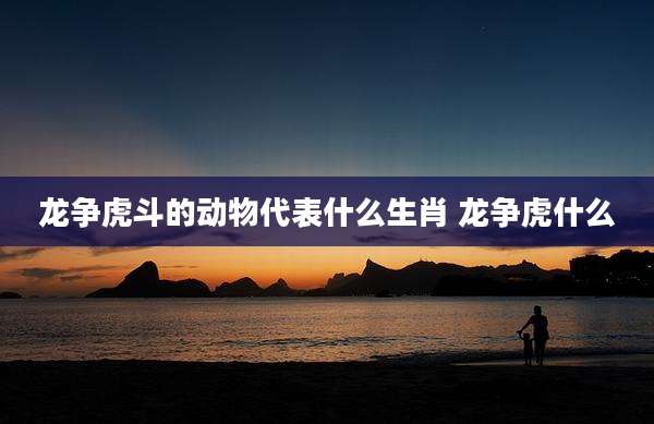 龙争虎斗的动物代表什么生肖 龙争虎什么