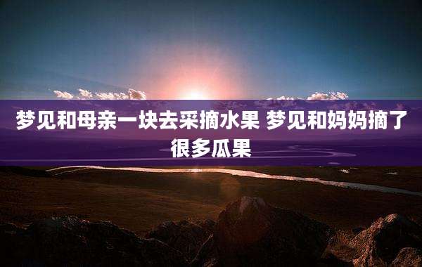 梦见和母亲一块去采摘水果 梦见和妈妈摘了很多瓜果