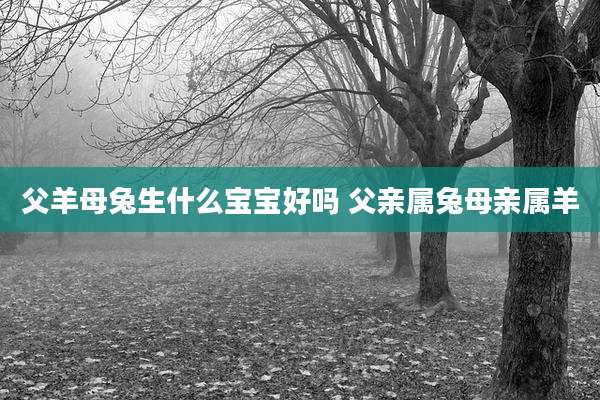 父羊母兔生什么宝宝好吗 父亲属兔母亲属羊