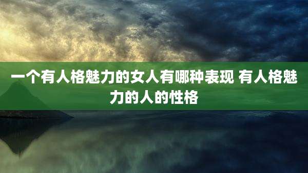 一个有人格魅力的女人有哪种表现 有人格魅力的人的性格