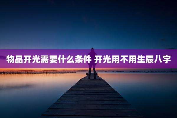 物品开光需要什么条件 开光用不用生辰八字