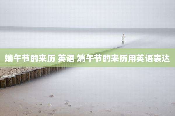 端午节的来历 英语 端午节的来历用英语表达